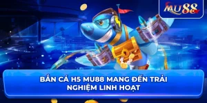 Bắn Cá H5 MU88 mang đến trải nghiệm linh hoạt