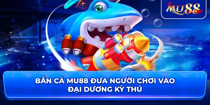 Bắn Cá MU88 đưa người chơi vào đại dương kỳ thú