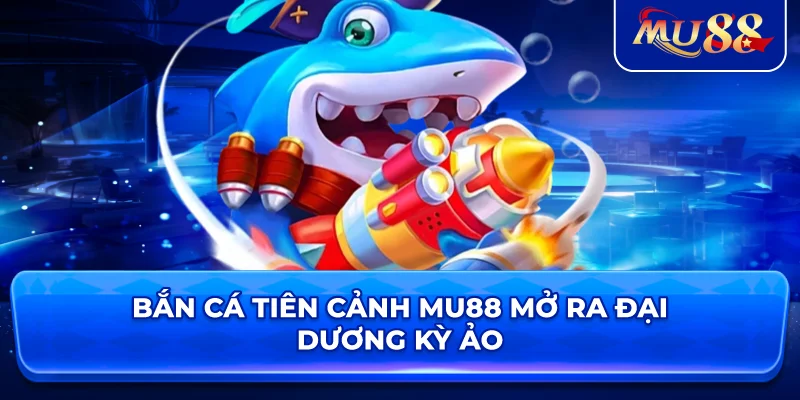 Bắn Cá Tiên Cảnh MU88 mở ra đại dương kỳ ảo