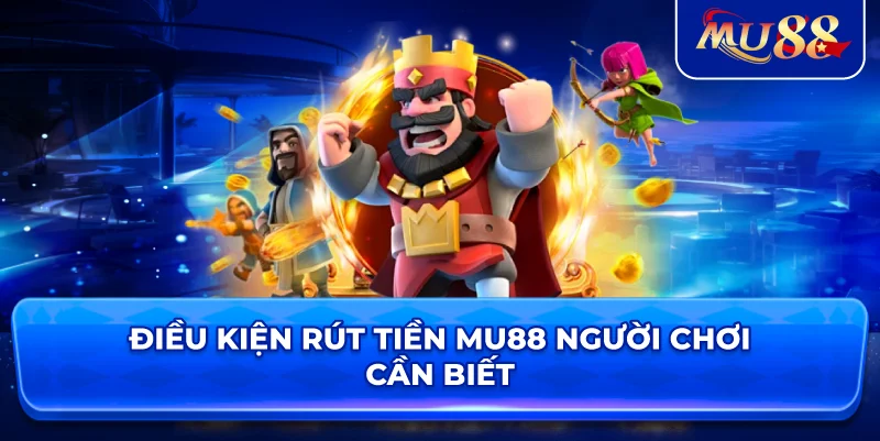 Điều kiện rút tiền MU88 người chơi cần biết