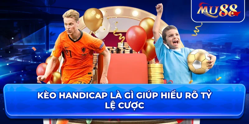 Kèo Handicap Là Gì giúp hiểu rõ tỷ lệ cược