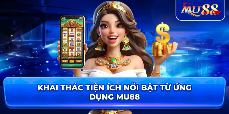 Khai thác tiện ích nổi bật từ ứng dụng MU88