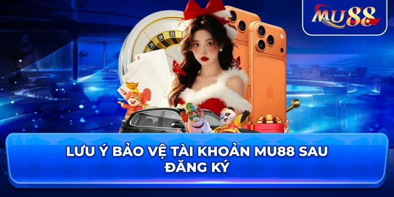 Lưu ý bảo vệ tài khoản MU88 sau đăng ký