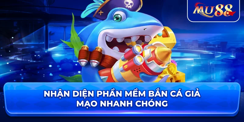 Nhận diện phần mềm bắn cá giả mạo nhanh chóng