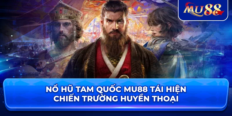 Nổ Hũ Tam Quốc MU88 tái hiện chiến trường huyền thoại