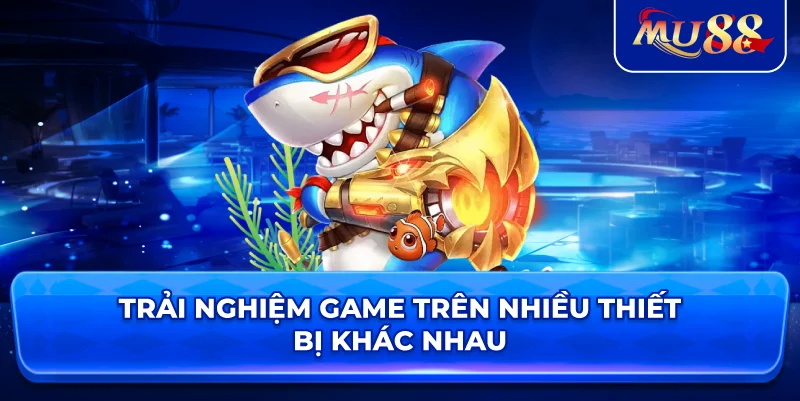 Trải nghiệm game trên nhiều thiết bị khác nhau